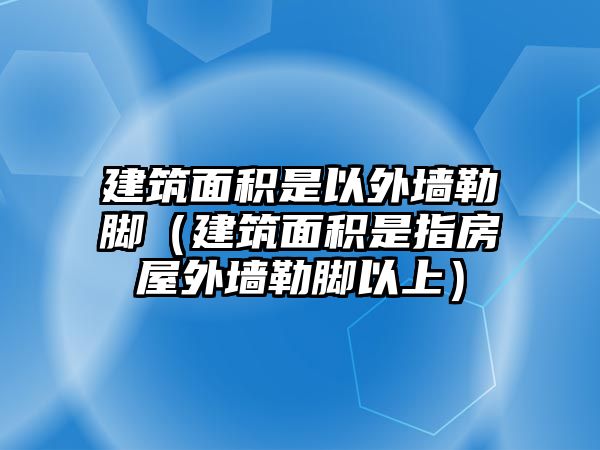 建筑面積是以外墻勒腳（建筑面積是指房屋外墻勒腳以上）