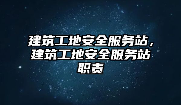 建筑工地安全服務(wù)站，建筑工地安全服務(wù)站職責(zé)