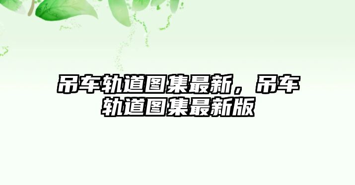 吊車軌道圖集最新，吊車軌道圖集最新版