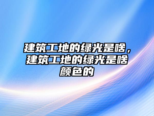 建筑工地的綠光是啥，建筑工地的綠光是啥顏色的