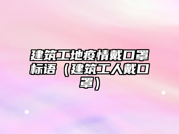 建筑工地疫情戴口罩標(biāo)語(yǔ)（建筑工人戴口罩）