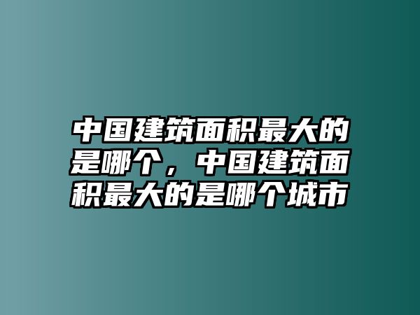 中國建筑面積最大的是哪個，中國建筑面積最大的是哪個城市