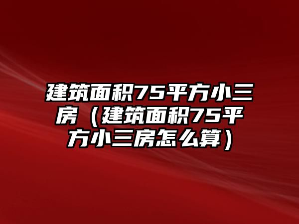 建筑面積75平方小三房（建筑面積75平方小三房怎么算）