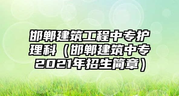 邯鄲建筑工程中專護(hù)理科（邯鄲建筑中專2021年招生簡(jiǎn)章）