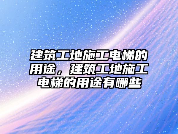 建筑工地施工電梯的用途，建筑工地施工電梯的用途有哪些