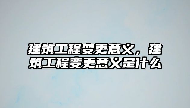 建筑工程變更意義，建筑工程變更意義是什么