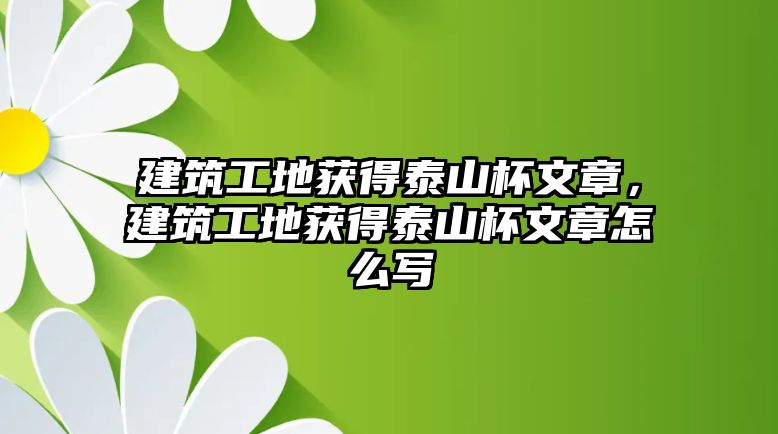 建筑工地獲得泰山杯文章，建筑工地獲得泰山杯文章怎么寫