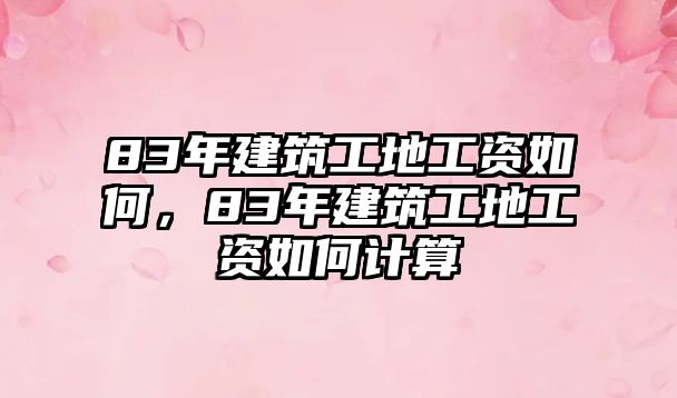 83年建筑工地工資如何，83年建筑工地工資如何計(jì)算