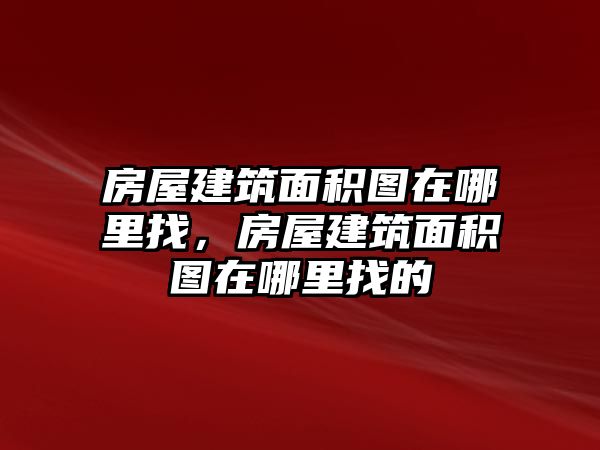 房屋建筑面積圖在哪里找，房屋建筑面積圖在哪里找的