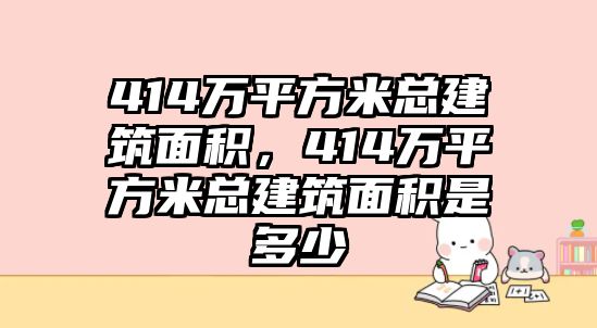 414萬(wàn)平方米總建筑面積，414萬(wàn)平方米總建筑面積是多少