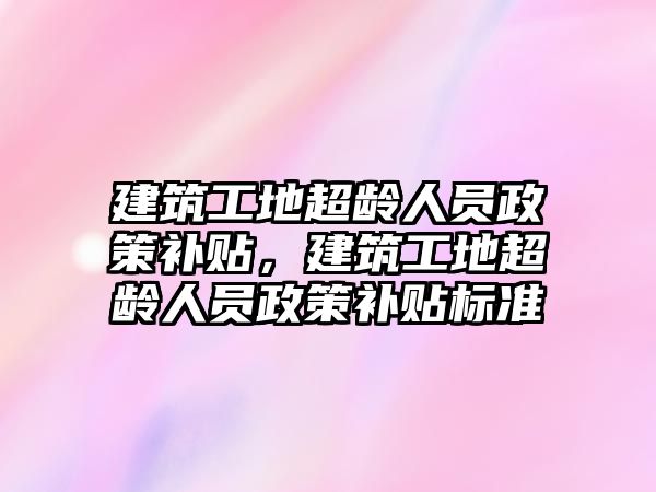 建筑工地超齡人員政策補貼，建筑工地超齡人員政策補貼標準