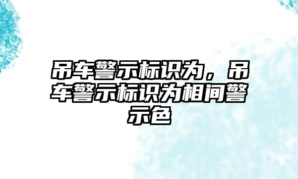 吊車警示標(biāo)識(shí)為，吊車警示標(biāo)識(shí)為相間警示色