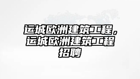 運(yùn)城歐洲建筑工程，運(yùn)城歐洲建筑工程招聘