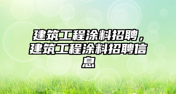 建筑工程涂料招聘，建筑工程涂料招聘信息