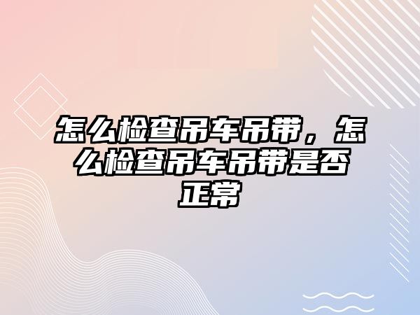 怎么檢查吊車吊帶，怎么檢查吊車吊帶是否正常