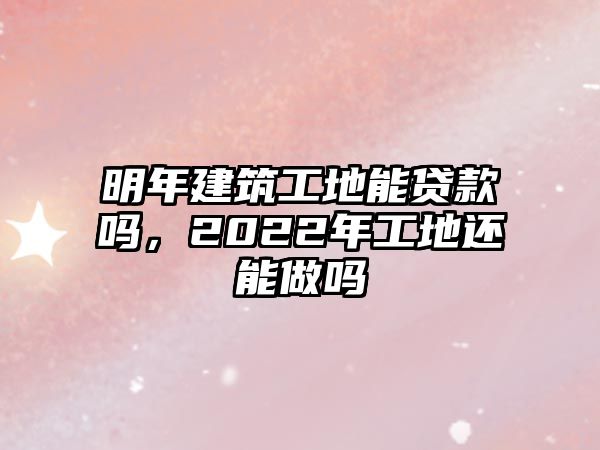 明年建筑工地能貸款嗎，2022年工地還能做嗎