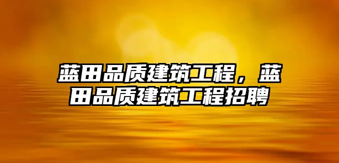 藍(lán)田品質(zhì)建筑工程，藍(lán)田品質(zhì)建筑工程招聘