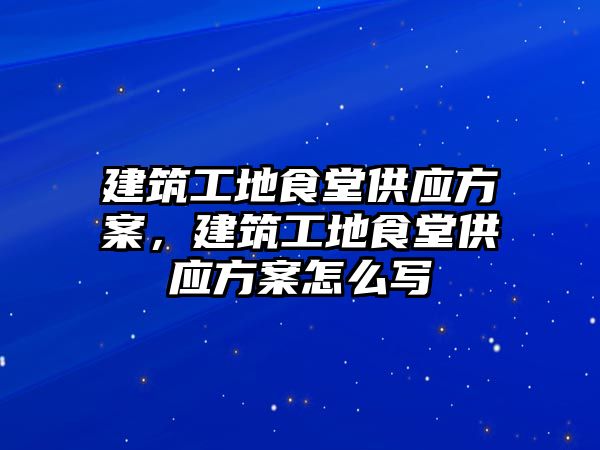 建筑工地食堂供應(yīng)方案，建筑工地食堂供應(yīng)方案怎么寫