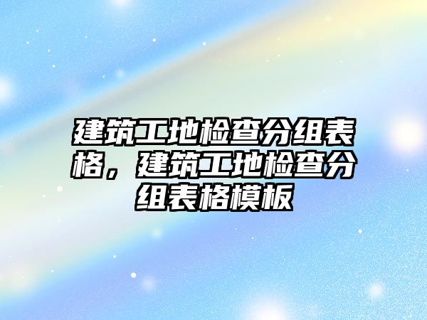 建筑工地檢查分組表格，建筑工地檢查分組表格模板