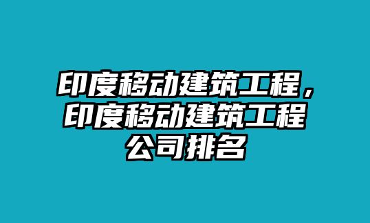 印度移動(dòng)建筑工程，印度移動(dòng)建筑工程公司排名