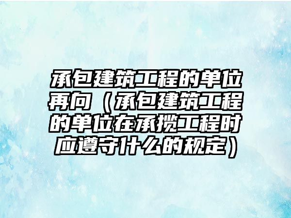 承包建筑工程的單位再向（承包建筑工程的單位在承攬工程時(shí)應(yīng)遵守什么的規(guī)定）