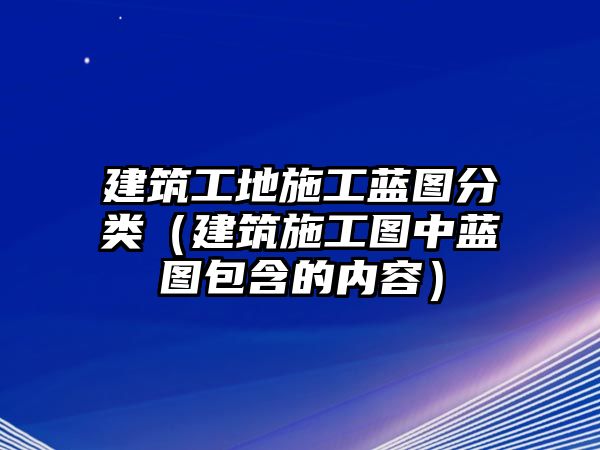 建筑工地施工藍(lán)圖分類（建筑施工圖中藍(lán)圖包含的內(nèi)容）