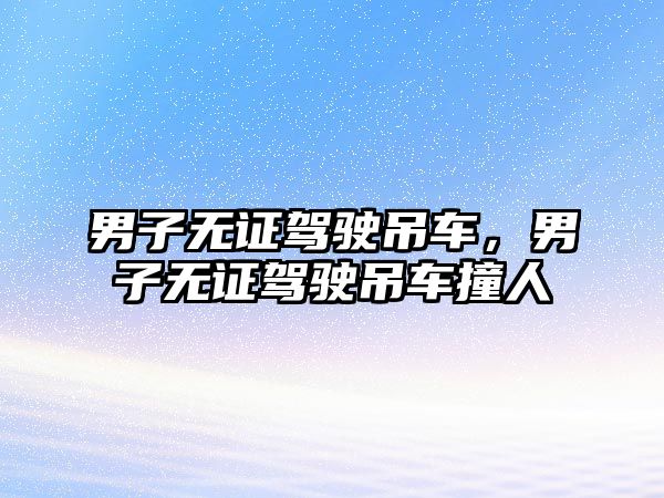 男子無證駕駛吊車，男子無證駕駛吊車撞人