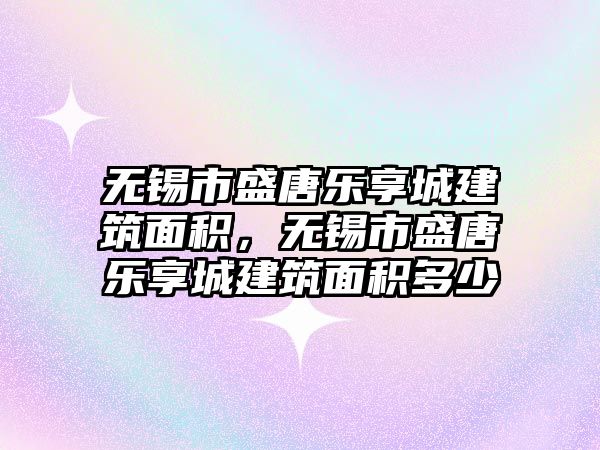 無錫市盛唐樂享城建筑面積，無錫市盛唐樂享城建筑面積多少