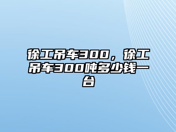 徐工吊車300，徐工吊車300噸多少錢一臺