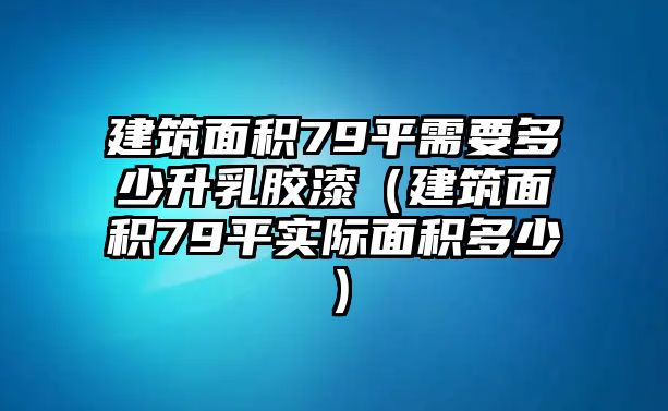 建筑面積79平需要多少升乳膠漆（建筑面積79平實(shí)際面積多少）