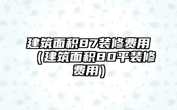 建筑面積87裝修費(fèi)用（建筑面積80平裝修費(fèi)用）