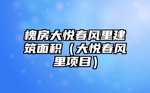 槐房大悅春風(fēng)里建筑面積（大悅春風(fēng)里項(xiàng)目）