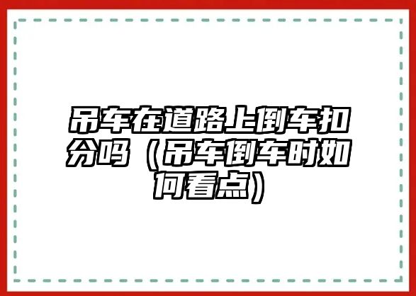 吊車在道路上倒車扣分嗎（吊車倒車時如何看點）