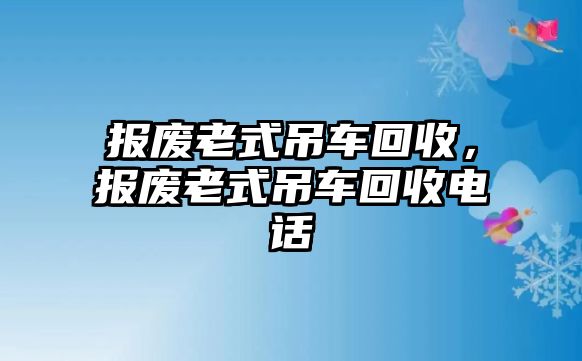 報(bào)廢老式吊車回收，報(bào)廢老式吊車回收電話