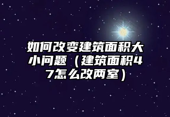 如何改變建筑面積大小問(wèn)題（建筑面積47怎么改兩室）