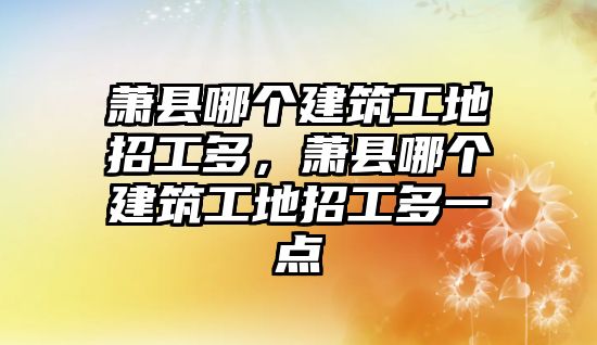 蕭縣哪個(gè)建筑工地招工多，蕭縣哪個(gè)建筑工地招工多一點(diǎn)