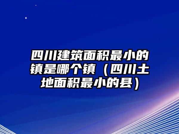 四川建筑面積最小的鎮(zhèn)是哪個(gè)鎮(zhèn)（四川土地面積最小的縣）