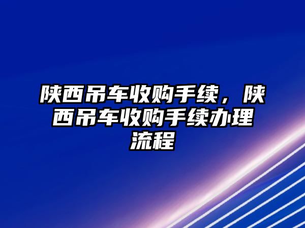 陜西吊車收購手續(xù)，陜西吊車收購手續(xù)辦理流程