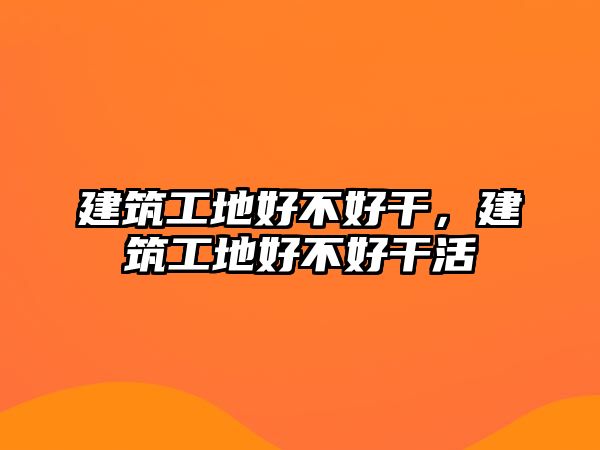 建筑工地好不好干，建筑工地好不好干活