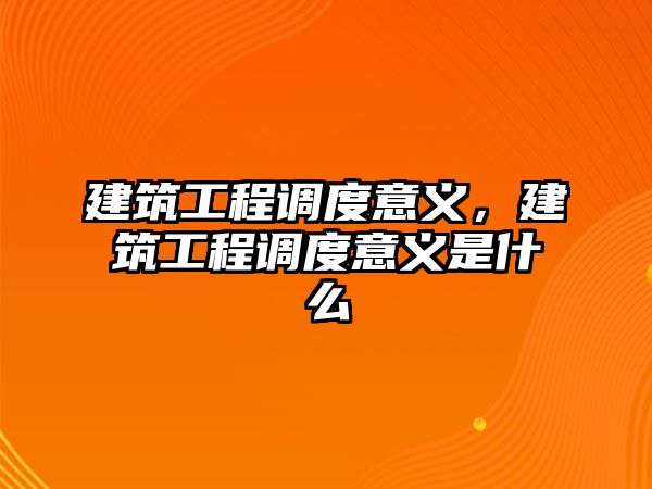 建筑工程調(diào)度意義，建筑工程調(diào)度意義是什么