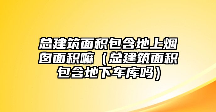 總建筑面積包含地上煙囪面積嘛（總建筑面積包含地下車庫嗎）