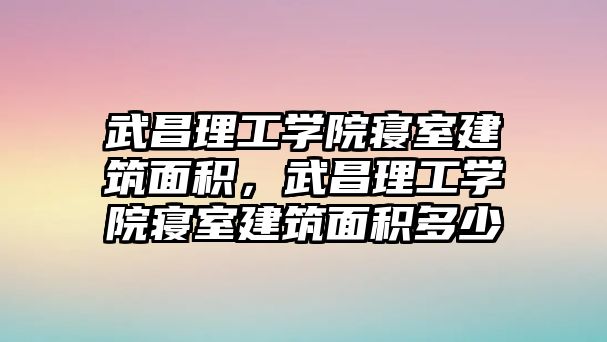 武昌理工學院寢室建筑面積，武昌理工學院寢室建筑面積多少