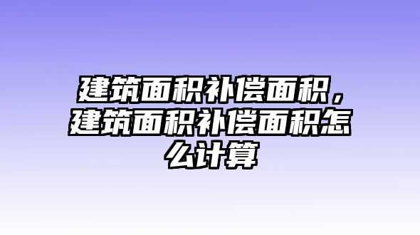 建筑面積補償面積，建筑面積補償面積怎么計算