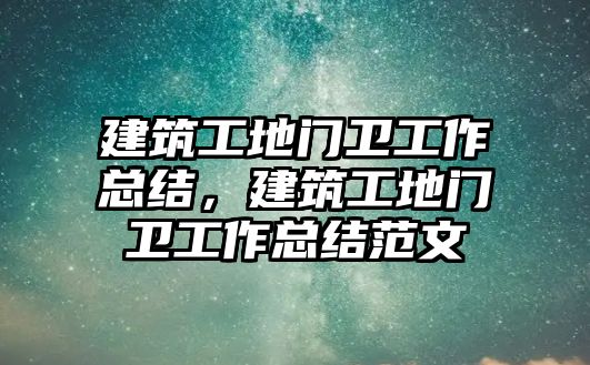 建筑工地門衛(wèi)工作總結(jié)，建筑工地門衛(wèi)工作總結(jié)范文