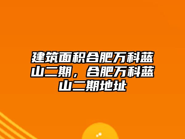 建筑面積合肥萬科藍(lán)山二期，合肥萬科藍(lán)山二期地址