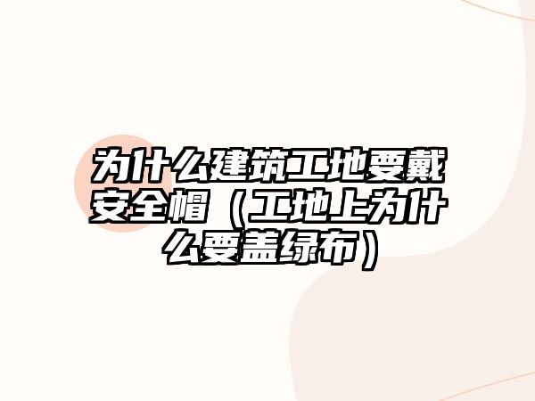 為什么建筑工地要戴安全帽（工地上為什么要蓋綠布）