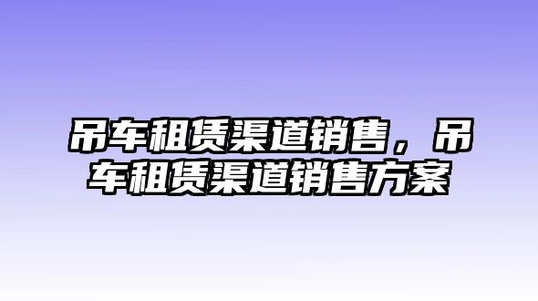 吊車租賃渠道銷售，吊車租賃渠道銷售方案