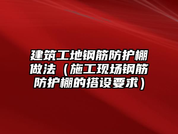 建筑工地鋼筋防護(hù)棚做法（施工現(xiàn)場(chǎng)鋼筋防護(hù)棚的搭設(shè)要求）