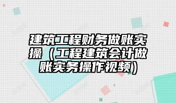 建筑工程財務(wù)做賬實操（工程建筑會計做賬實務(wù)操作視頻）