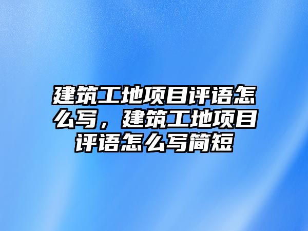 建筑工地項(xiàng)目評(píng)語怎么寫，建筑工地項(xiàng)目評(píng)語怎么寫簡(jiǎn)短